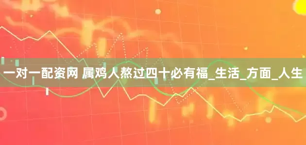 一对一配资网 属鸡人熬过四十必有福_生活_方面_人生