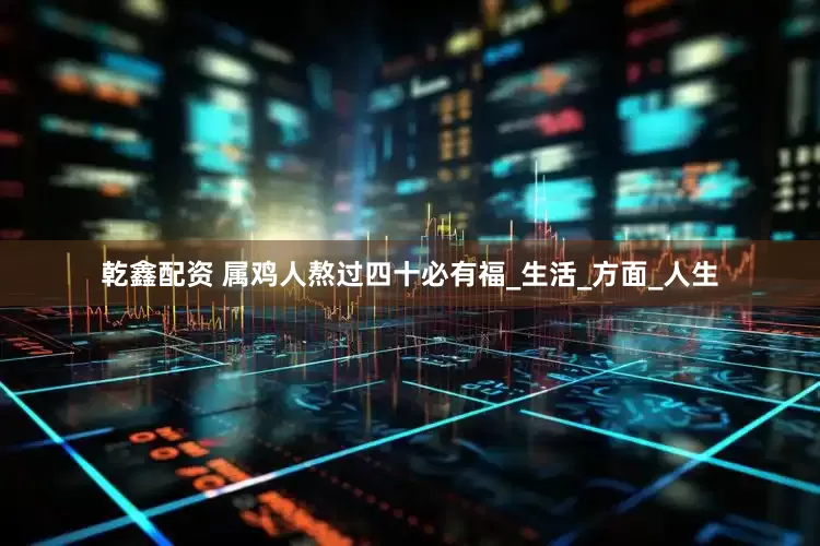 乾鑫配资 属鸡人熬过四十必有福_生活_方面_人生