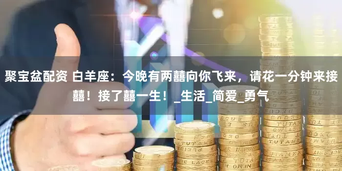 聚宝盆配资 白羊座：今晚有两囍向你飞来，请花一分钟来接囍！接了囍一生！_生活_简爱_勇气