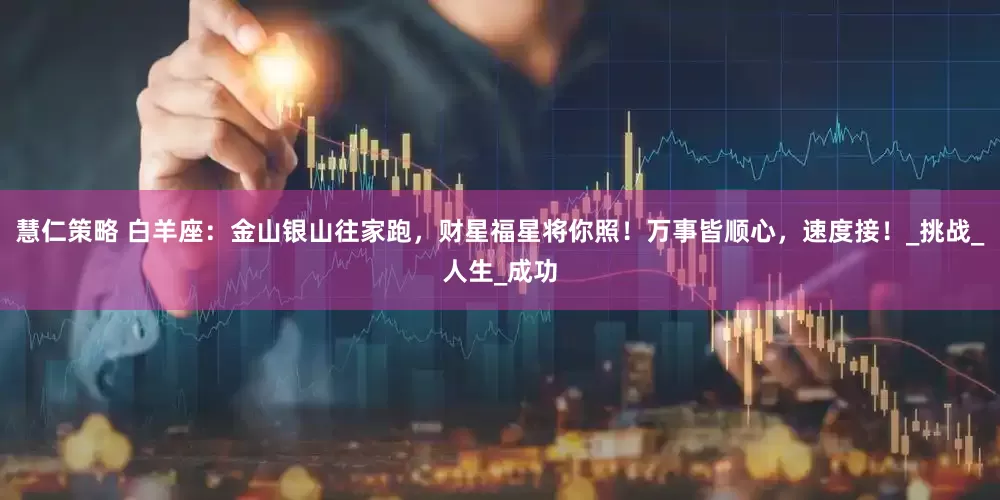 慧仁策略 白羊座：金山银山往家跑，财星福星将你照！万事皆顺心，速度接！_挑战_人生_成功