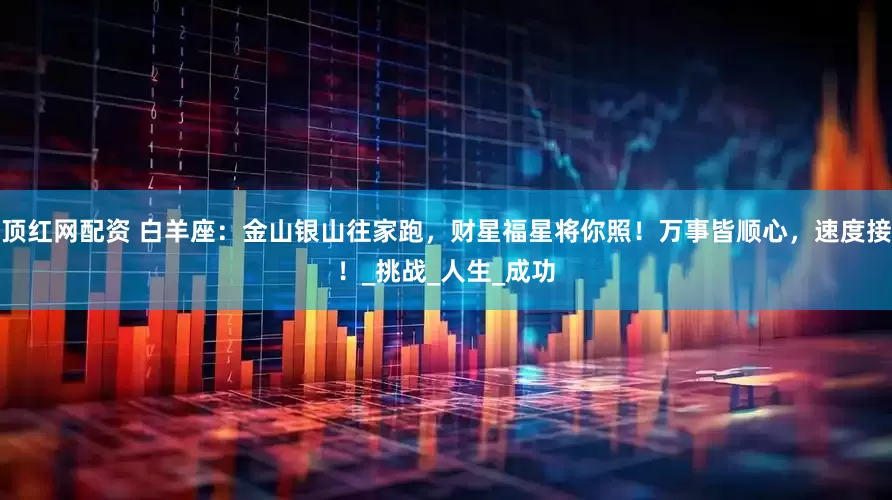 顶红网配资 白羊座：金山银山往家跑，财星福星将你照！万事皆顺心，速度接！_挑战_人生_成功