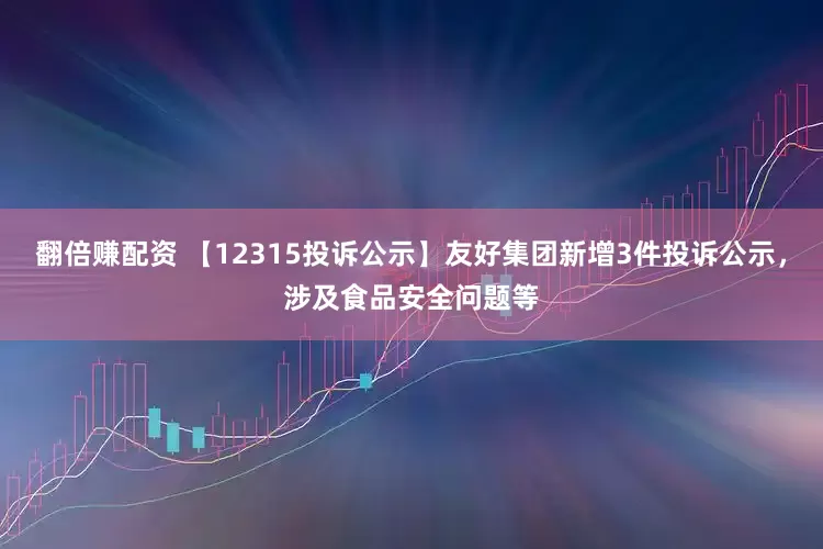 翻倍赚配资 【12315投诉公示】友好集团新增3件投诉公示，涉及食品安全问题等