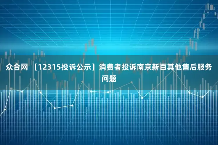 众合网 【12315投诉公示】消费者投诉南京新百其他售后服务问题