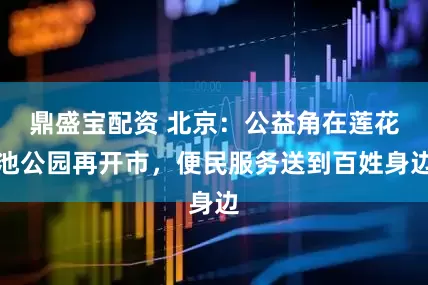鼎盛宝配资 北京：公益角在莲花池公园再开市，便民服务送到百姓身边
