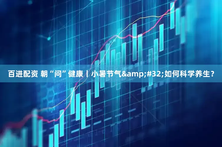百进配资 朝“问”健康丨小暑节气&#32;如何科学养生？