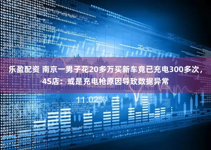 乐盈配资 南京一男子花20多万买新车竟已充电300多次，4S店：或是充电枪原因导致数据异常