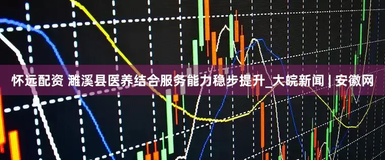 怀远配资 濉溪县医养结合服务能力稳步提升_大皖新闻 | 安徽网