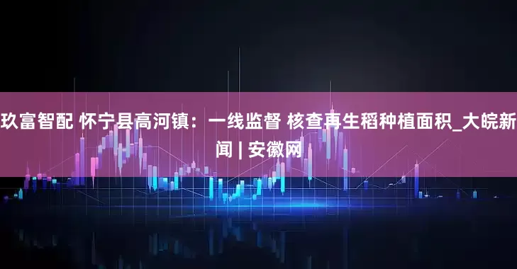 玖富智配 怀宁县高河镇：一线监督 核查再生稻种植面积_大皖新闻 | 安徽网