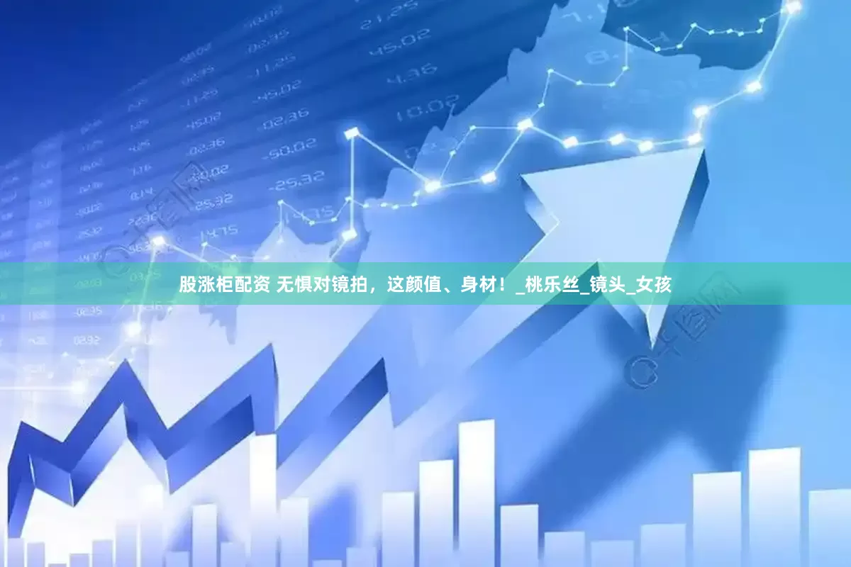 股涨柜配资 无惧对镜拍，这颜值、身材！_桃乐丝_镜头_女孩