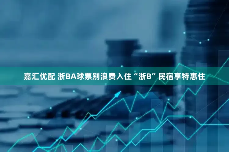 嘉汇优配 浙BA球票别浪费入住“浙B”民宿享特惠住