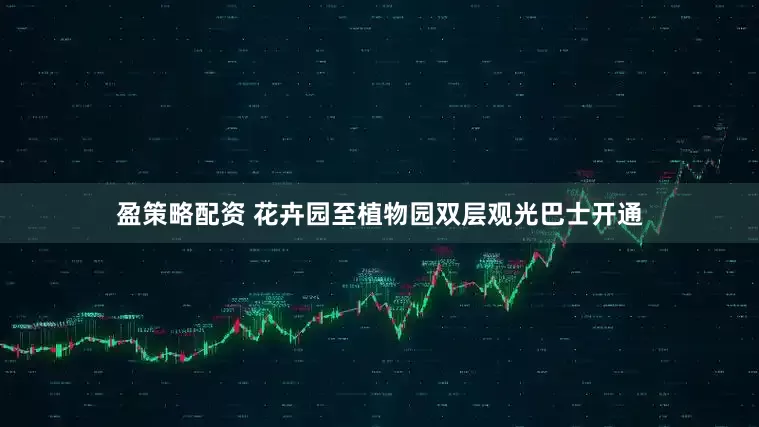 盈策略配资 花卉园至植物园双层观光巴士开通