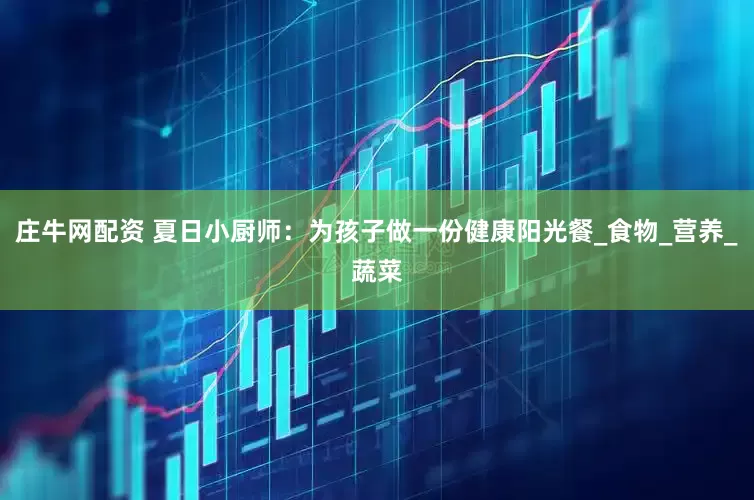 庄牛网配资 夏日小厨师：为孩子做一份健康阳光餐_食物_营养_蔬菜
