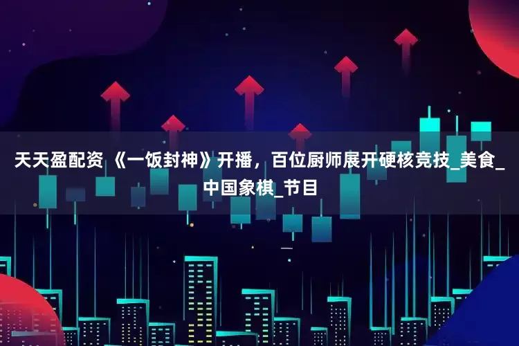 天天盈配资 《一饭封神》开播，百位厨师展开硬核竞技_美食_中国象棋_节目