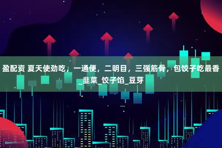 盈配资 夏天使劲吃，一通便，二明目，三强筋骨，包饺子吃最香_韭菜_饺子馅_豆芽
