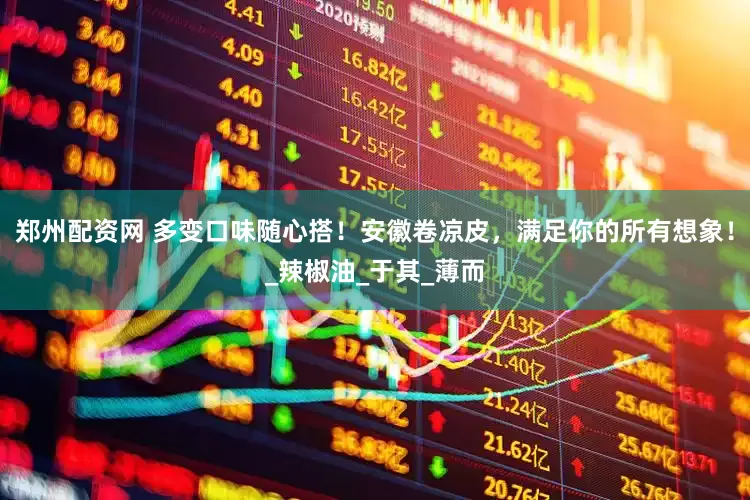 郑州配资网 多变口味随心搭！安徽卷凉皮，满足你的所有想象！_辣椒油_于其_薄而