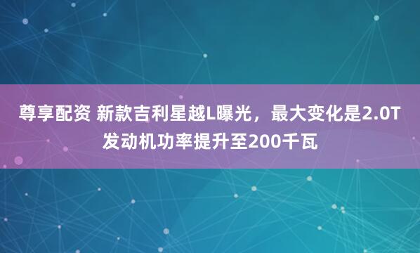 尊享配资 新款吉利星越L曝光，最大变化是2.0T发动机功率提升至200千瓦