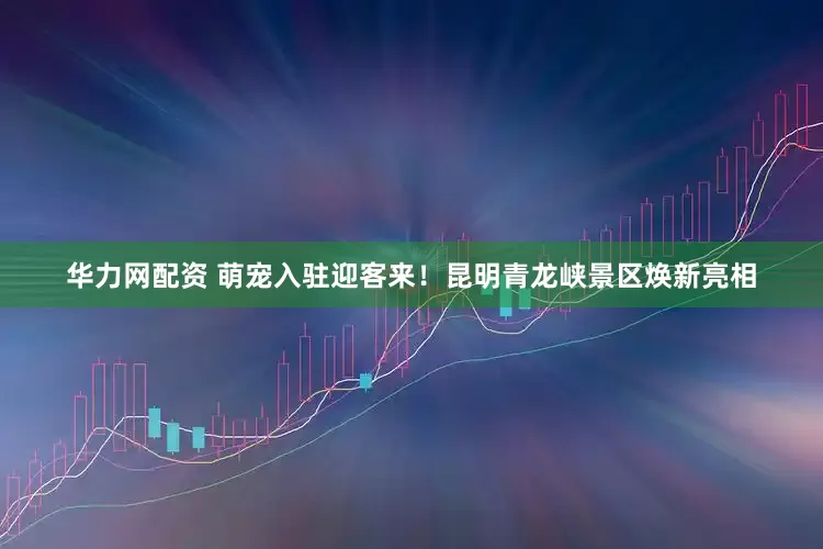 华力网配资 萌宠入驻迎客来！昆明青龙峡景区焕新亮相