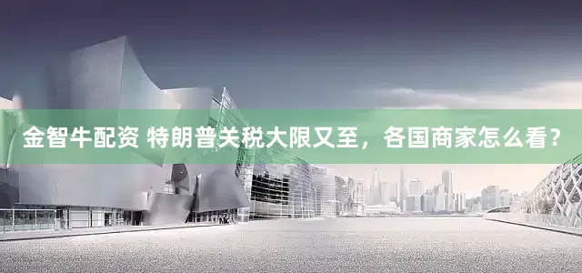 金智牛配资 特朗普关税大限又至，各国商家怎么看？