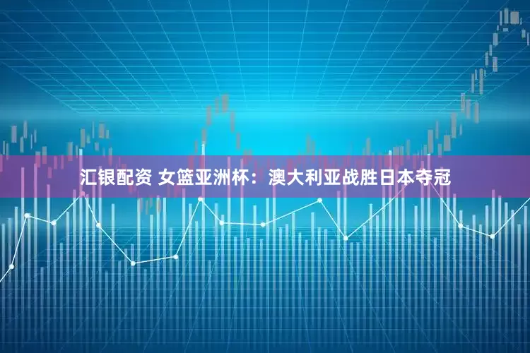 汇银配资 女篮亚洲杯：澳大利亚战胜日本夺冠