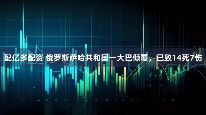 配亿多配资 俄罗斯萨哈共和国一大巴倾覆，已致14死7伤
