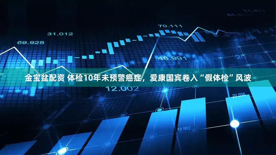 金宝盆配资 体检10年未预警癌症，爱康国宾卷入“假体检”风波