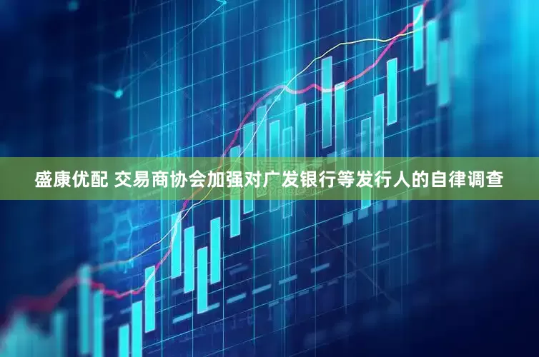 盛康优配 交易商协会加强对广发银行等发行人的自律调查