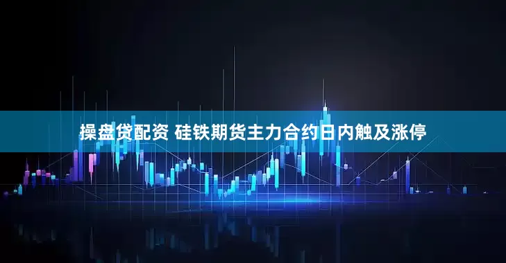 操盘贷配资 硅铁期货主力合约日内触及涨停