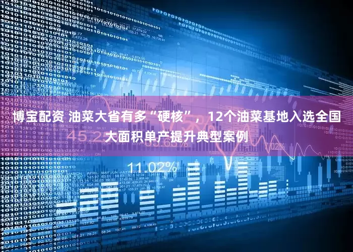博宝配资 油菜大省有多“硬核”，12个油菜基地入选全国大面积单产提升典型案例