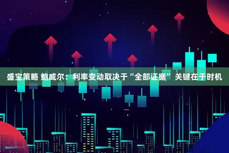 盛宝策略 鲍威尔：利率变动取决于“全部证据” 关键在于时机