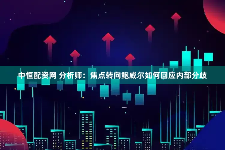 中恒配资网 分析师：焦点转向鲍威尔如何回应内部分歧