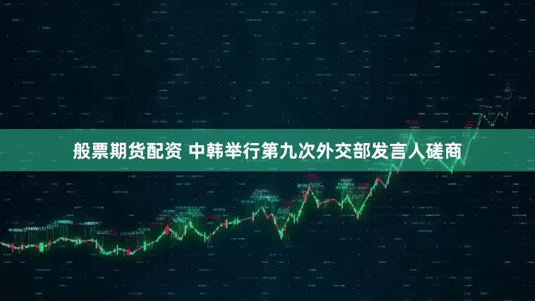 般票期货配资 中韩举行第九次外交部发言人磋商