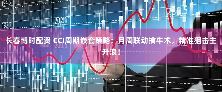 长春博时配资 CCI周期嵌套策略：月周联动擒牛术，精准狙击主升浪！