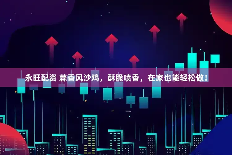 永旺配资 蒜香风沙鸡，酥脆喷香，在家也能轻松做！