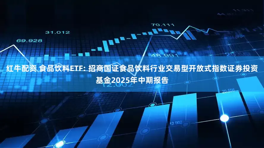 红牛配资 食品饮料ETF: 招商国证食品饮料行业交易型开放式指数证券投资基金2025年中期报告