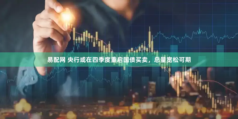 易配网 央行或在四季度重启国债买卖，总量宽松可期