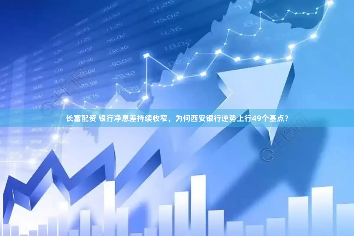 长富配资 银行净息差持续收窄，为何西安银行逆势上行49个基点？
