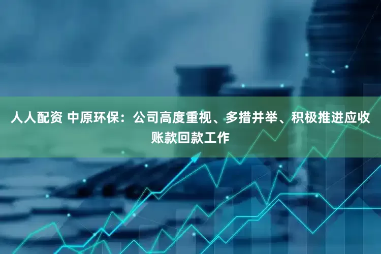 人人配资 中原环保：公司高度重视、多措并举、积极推进应收账款回款工作