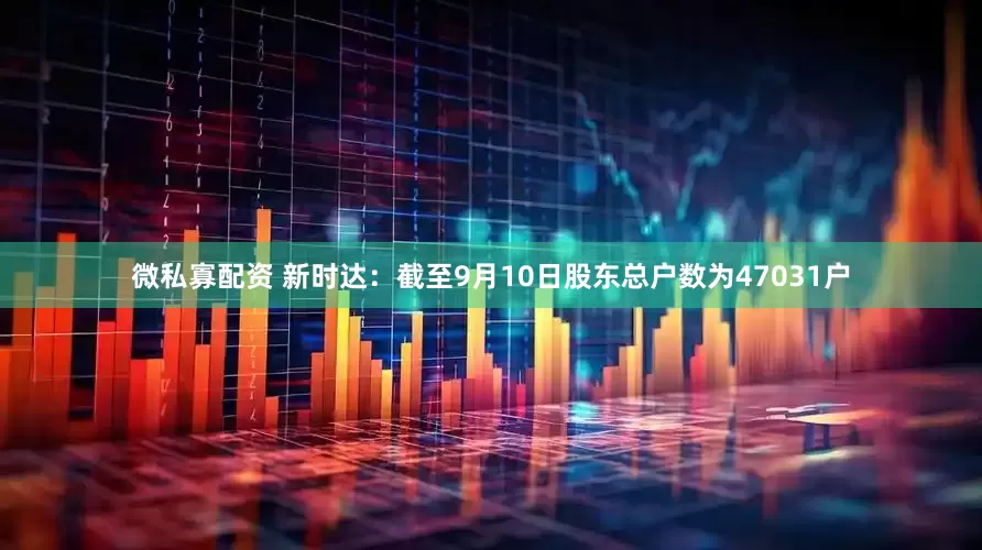 微私寡配资 新时达：截至9月10日股东总户数为47031户