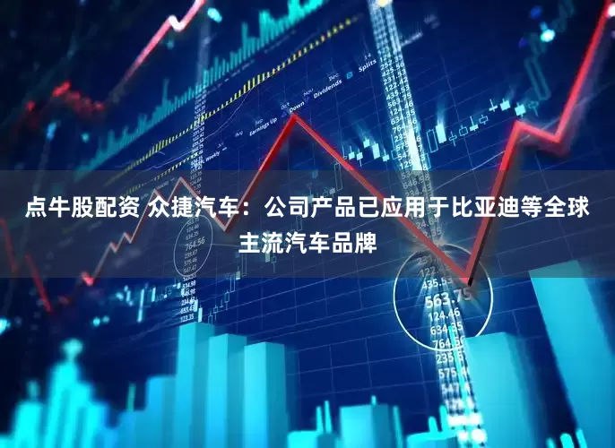 点牛股配资 众捷汽车：公司产品已应用于比亚迪等全球主流汽车品牌