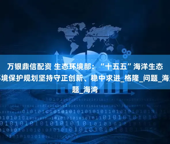 万银鼎信配资 生态环境部：“十五五”海洋生态环境保护规划坚持守正创新、稳中求进_格隆_问题_海湾