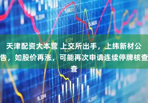 天津配资大本营 上交所出手,上纬新材公告,如股价再涨,可能再次申请连续停牌核查