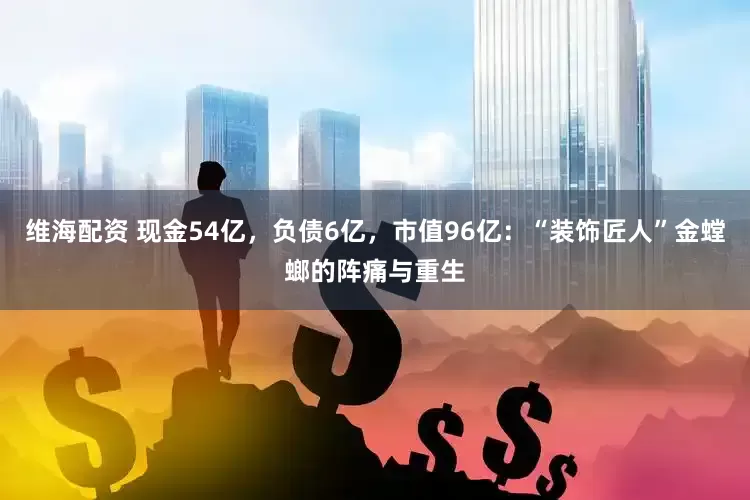 维海配资 现金54亿，负债6亿，市值96亿：“装饰匠人”金螳螂的阵痛与重生