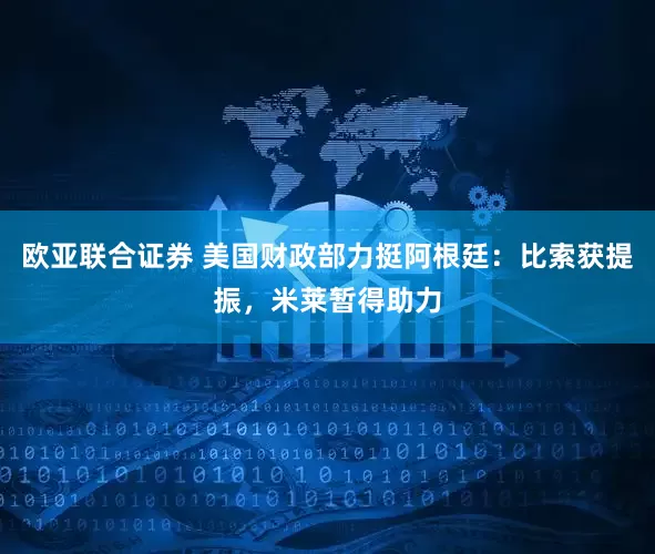 欧亚联合证券 美国财政部力挺阿根廷:比索获提振,米莱暂得助力