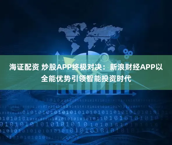 海证配资 炒股APP终极对决:新浪财经APP以全能优势引领智能投资时代