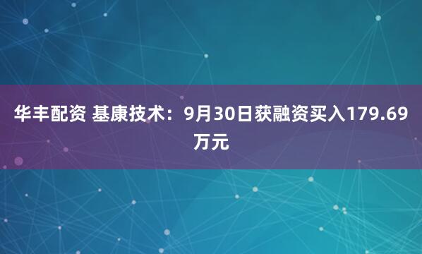 华丰配资 基康技术:9月30日获融资买入179.69万元