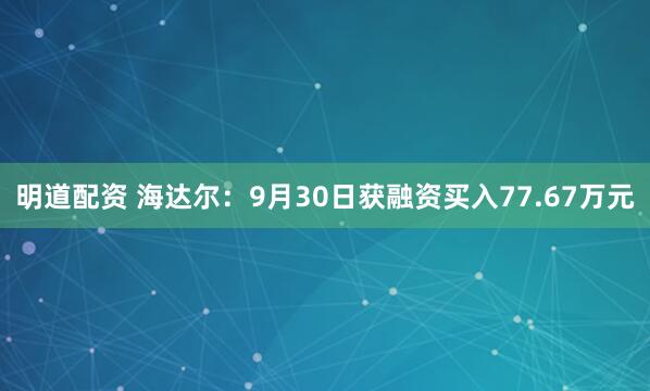 明道配资 海达尔:9月30日获融资买入77.67万元
