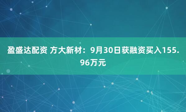 盈盛达配资 方大新材:9月30日获融资买入155.96万元