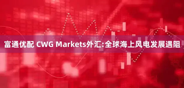 富通优配 CWG Markets外汇:全球海上风电发展遇阻