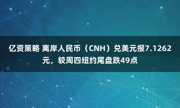 亿资策略 离岸人民币（CNH）兑美元报7.1262元，较周四纽约尾盘跌49点