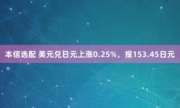 本信选配 美元兑日元上涨0.25%，报153.45日元
